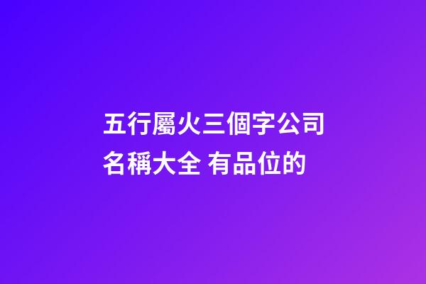五行屬火三個字公司名稱大全 有品位的-第1張-公司起名-玄機派